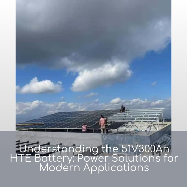 Understanding the 51V300Ah HTE Battery: Power Solutions for Modern Applications